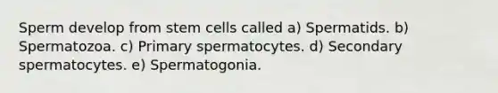 Sperm develop from stem cells called a) Spermatids. b) Spermatozoa. c) Primary spermatocytes. d) Secondary spermatocytes. e) Spermatogonia.