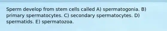 Sperm develop from stem cells called A) spermatogonia. B) primary spermatocytes. C) secondary spermatocytes. D) spermatids. E) spermatozoa.