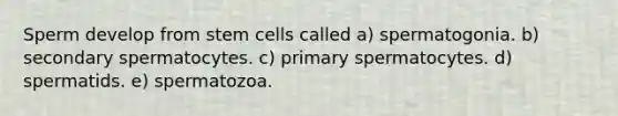 Sperm develop from stem cells called a) spermatogonia. b) secondary spermatocytes. c) primary spermatocytes. d) spermatids. e) spermatozoa.