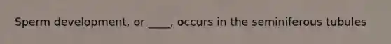 Sperm development, or ____, occurs in the seminiferous tubules