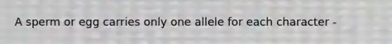 A sperm or egg carries only one allele for each character -
