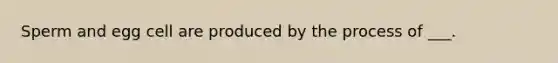 Sperm and egg cell are produced by the process of ___.