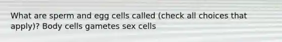 What are sperm and egg cells called (check all choices that apply)? Body cells gametes sex cells