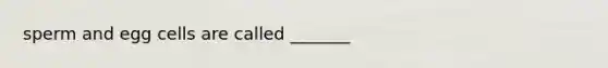 sperm and egg cells are called _______