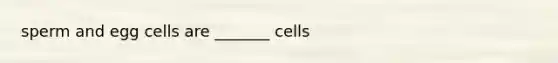 sperm and egg cells are _______ cells