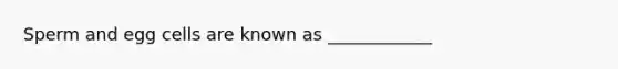 Sperm and egg cells are known as ____________