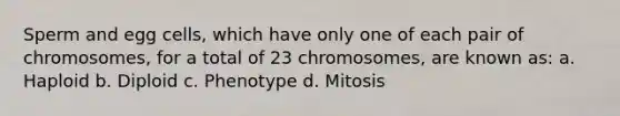 Sperm and egg cells, which have only one of each pair of chromosomes, for a total of 23 chromosomes, are known as: a. Haploid b. Diploid c. Phenotype d. Mitosis