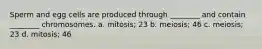 Sperm and egg cells are produced through ________ and contain ________ chromosomes. a. mitosis; 23 b. meiosis; 46 c. meiosis; 23 d. mitosis; 46