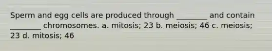 Sperm and egg cells are produced through ________ and contain ________ chromosomes. a. mitosis; 23 b. meiosis; 46 c. meiosis; 23 d. mitosis; 46