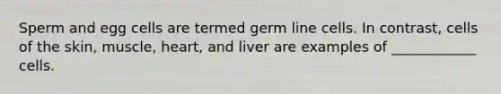 Sperm and egg cells are termed germ line cells. In contrast, cells of the skin, muscle, heart, and liver are examples of ____________ cells.