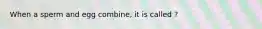 When a sperm and egg combine, it is called ?