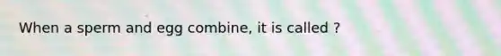 When a sperm and egg combine, it is called ?