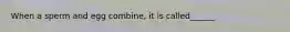 When a sperm and egg combine, it is called______