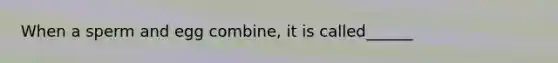 When a sperm and egg combine, it is called______