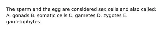 The sperm and the egg are considered sex cells and also called: A. gonads B. somatic cells C. gametes D. zygotes E. gametophytes