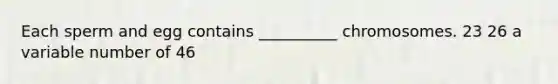 Each sperm and egg contains __________ chromosomes. 23 26 a variable number of 46