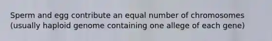 Sperm and egg contribute an equal number of chromosomes (usually haploid genome containing one allege of each gene)