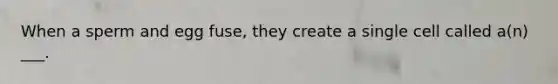 When a sperm and egg fuse, they create a single cell called a(n) ___.