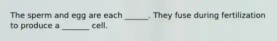 The sperm and egg are each ______. They fuse during fertilization to produce a _______ cell.
