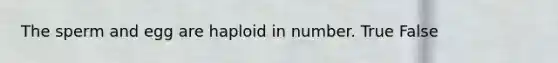 The sperm and egg are haploid in number. True False