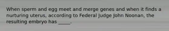 When sperm and egg meet and merge genes and when it finds a nurturing uterus, according to Federal Judge John Noonan, the resulting embryo has _____.