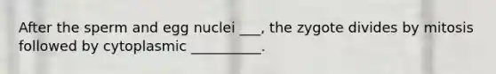 After the sperm and egg nuclei ___, the zygote divides by mitosis followed by cytoplasmic __________.