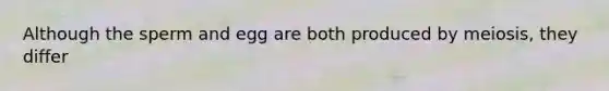 Although the sperm and egg are both produced by meiosis, they differ