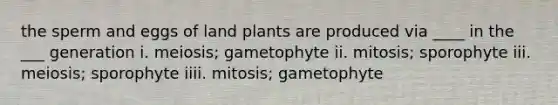 the sperm and eggs of land plants are produced via ____ in the ___ generation i. meiosis; gametophyte ii. mitosis; sporophyte iii. meiosis; sporophyte iiii. mitosis; gametophyte