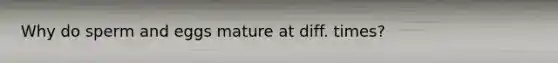 Why do sperm and eggs mature at diff. times?