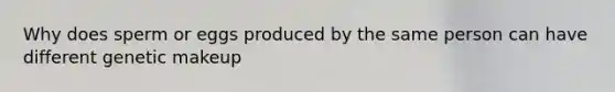 Why does sperm or eggs produced by the same person can have different genetic makeup
