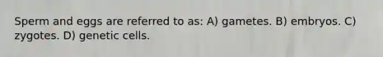 Sperm and eggs are referred to as: A) gametes. B) embryos. C) zygotes. D) genetic cells.