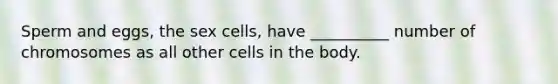 Sperm and eggs, the sex cells, have __________ number of chromosomes as all other cells in the body.