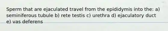 Sperm that are ejaculated travel from the epididymis into the: a) seminiferous tubule b) rete testis c) urethra d) ejaculatory duct e) vas deferens