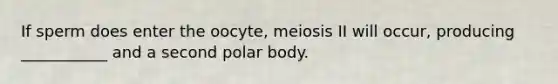 If sperm does enter the oocyte, meiosis II will occur, producing ___________ and a second polar body.