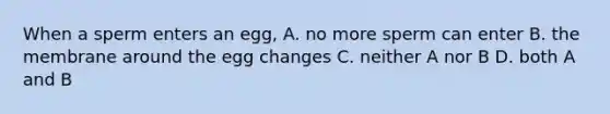 When a sperm enters an egg, A. no more sperm can enter B. the membrane around the egg changes C. neither A nor B D. both A and B