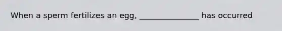 When a sperm fertilizes an egg, _______________ has occurred