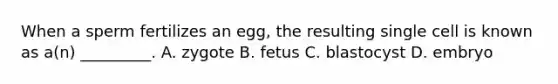 When a sperm fertilizes an egg, the resulting single cell is known as a(n) _________. A. zygote B. fetus C. blastocyst D. embryo