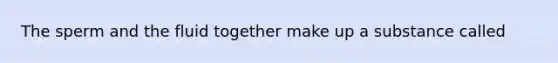 The sperm and the fluid together make up a substance called