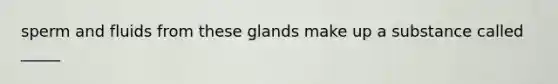 sperm and fluids from these glands make up a substance called _____