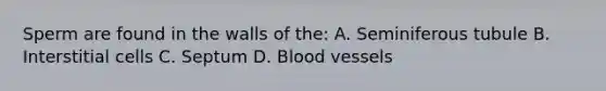 Sperm are found in the walls of the: A. Seminiferous tubule B. Interstitial cells C. Septum D. Blood vessels