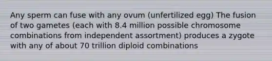 Any sperm can fuse with any ovum (unfertilized egg)​ The fusion of two gametes (each with 8.4 million possible chromosome combinations from independent assortment) produces a zygote with any of about 70 trillion diploid combinations​