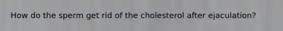 How do the sperm get rid of the cholesterol after ejaculation?