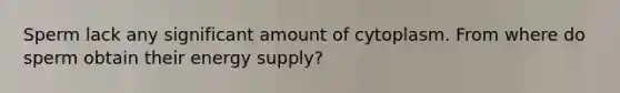 Sperm lack any significant amount of cytoplasm. From where do sperm obtain their energy supply?