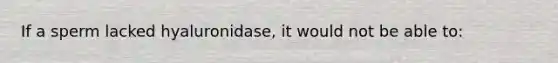 If a sperm lacked hyaluronidase, it would not be able to: