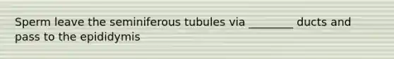 Sperm leave the seminiferous tubules via ________ ducts and pass to the epididymis