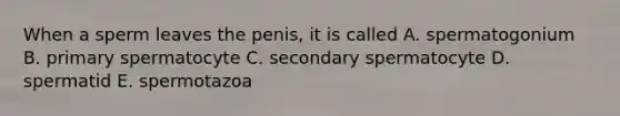 When a sperm leaves the penis, it is called A. spermatogonium B. primary spermatocyte C. secondary spermatocyte D. spermatid E. spermotazoa