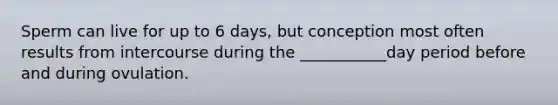 Sperm can live for up to 6 days, but conception most often results from intercourse during the ___________day period before and during ovulation.