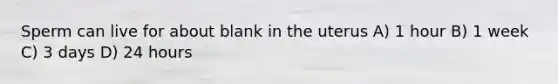 Sperm can live for about blank in the uterus A) 1 hour B) 1 week C) 3 days D) 24 hours