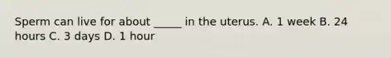 Sperm can live for about _____ in the uterus. A. 1 week B. 24 hours C. 3 days D. 1 hour