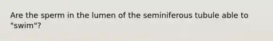 Are the sperm in the lumen of the seminiferous tubule able to "swim"?